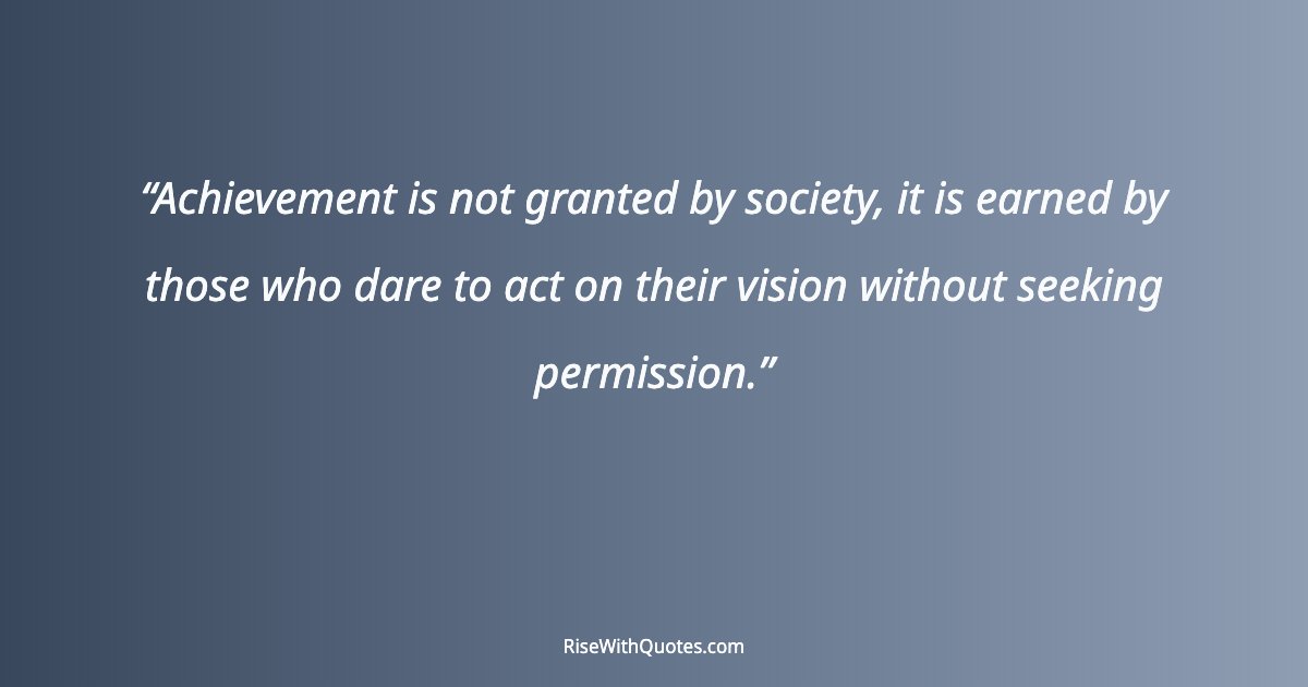 Achievement is not granted by society, it is earned by those who dare to act on their vision without seeking permission.