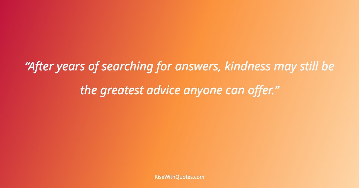 After years of searching for answers, kindness may still be the greatest advice anyone can offer.