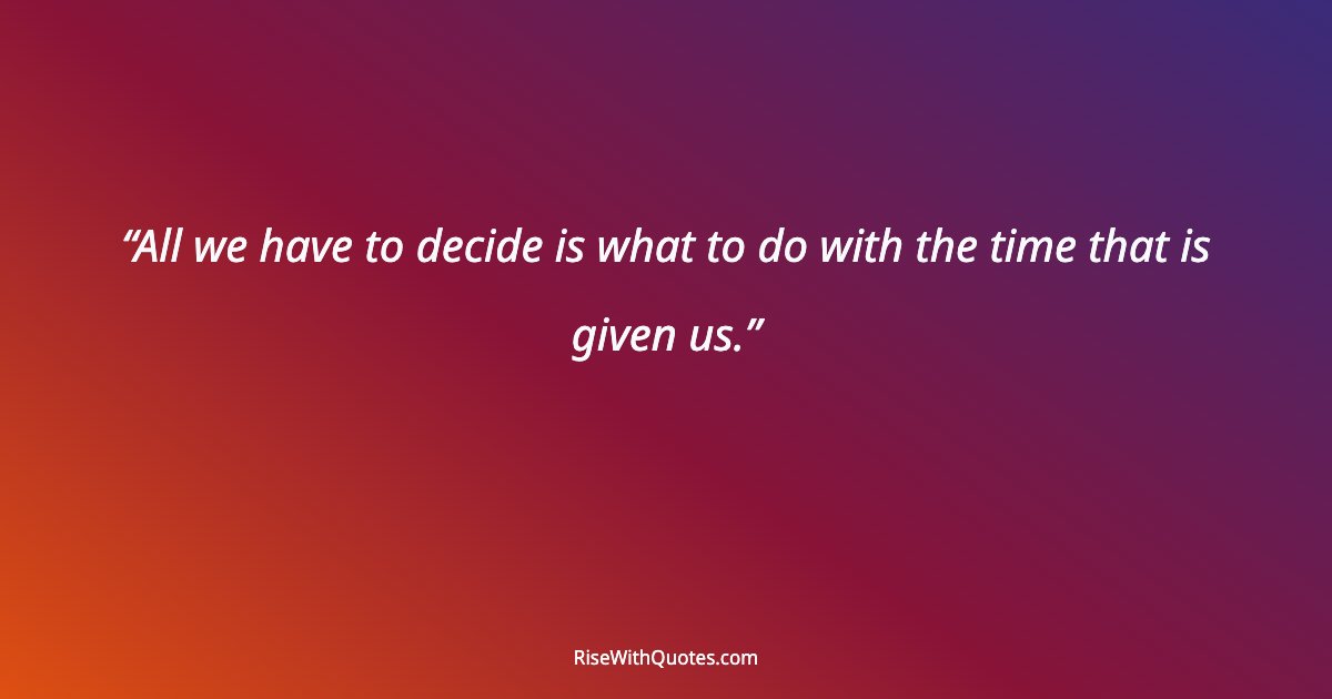 All we have to decide is what to do with the time that is given us.