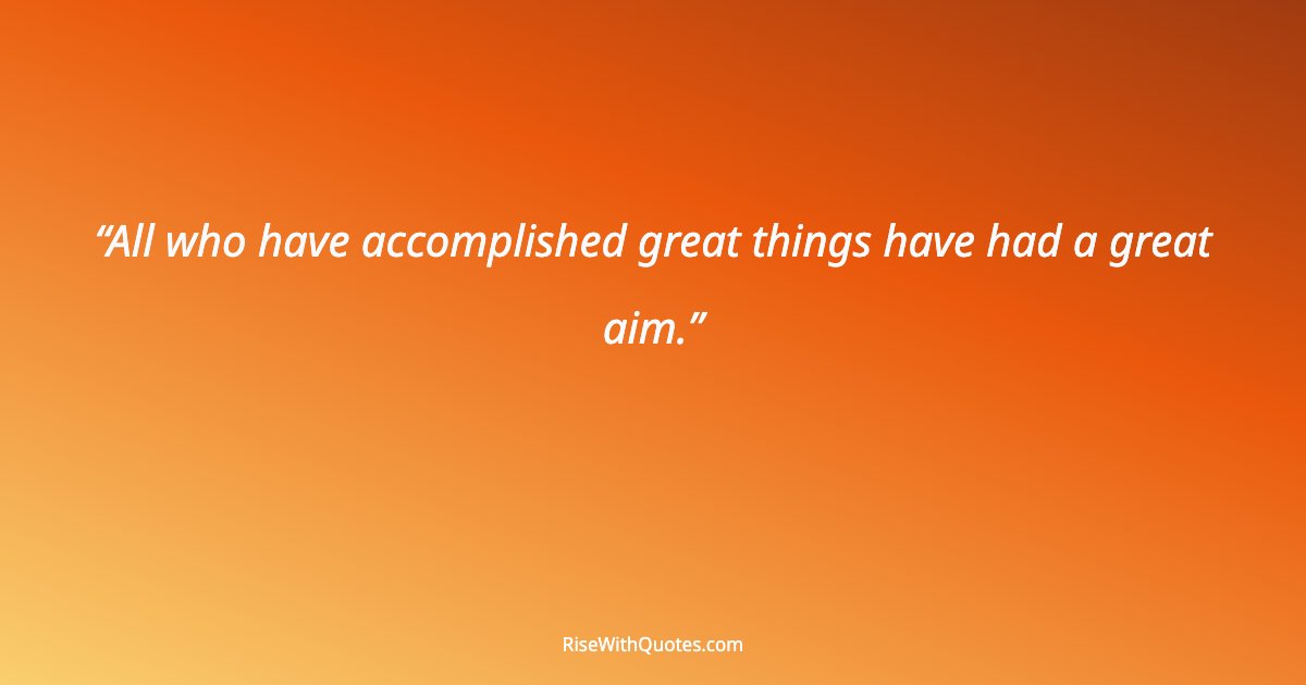 All who have accomplished great things have had a great aim.