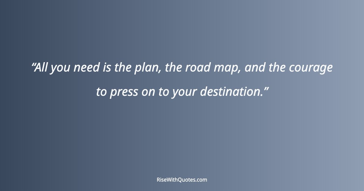 All you need is the plan, the road map, and the courage to press on to your destination.