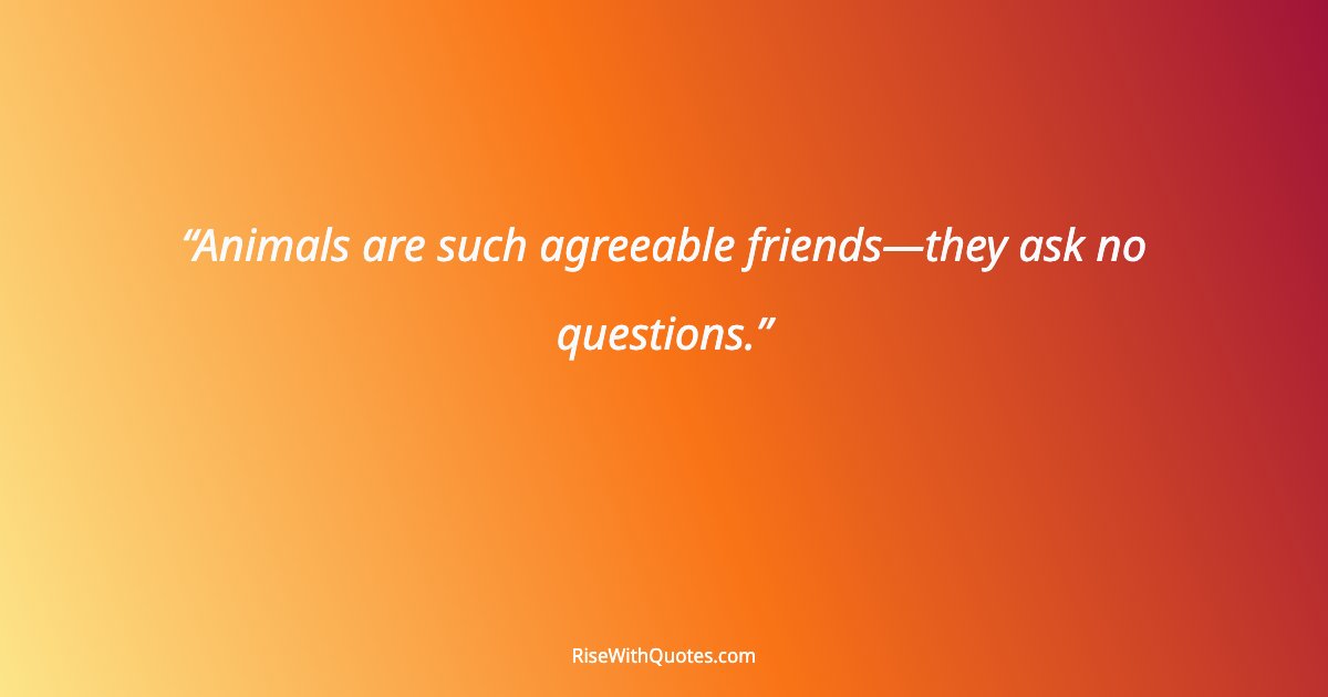 Animals are such agreeable friends—they ask no questions.