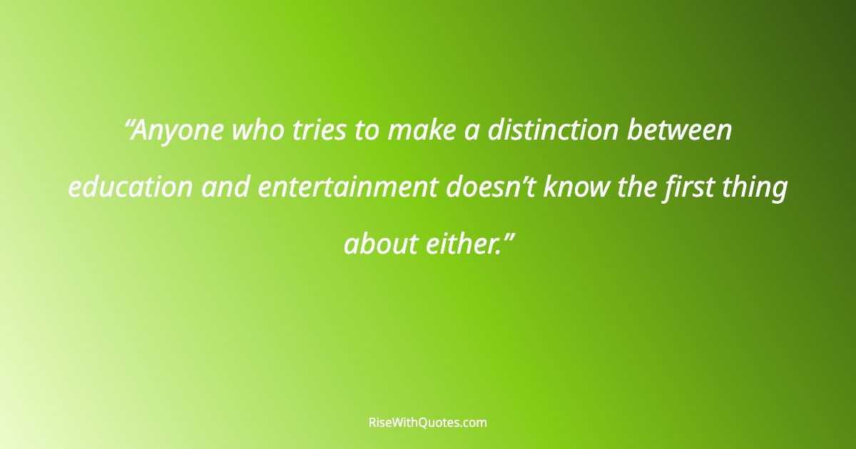 Anyone who tries to make a distinction between education and entertainment doesn’t know the first thing about either.
