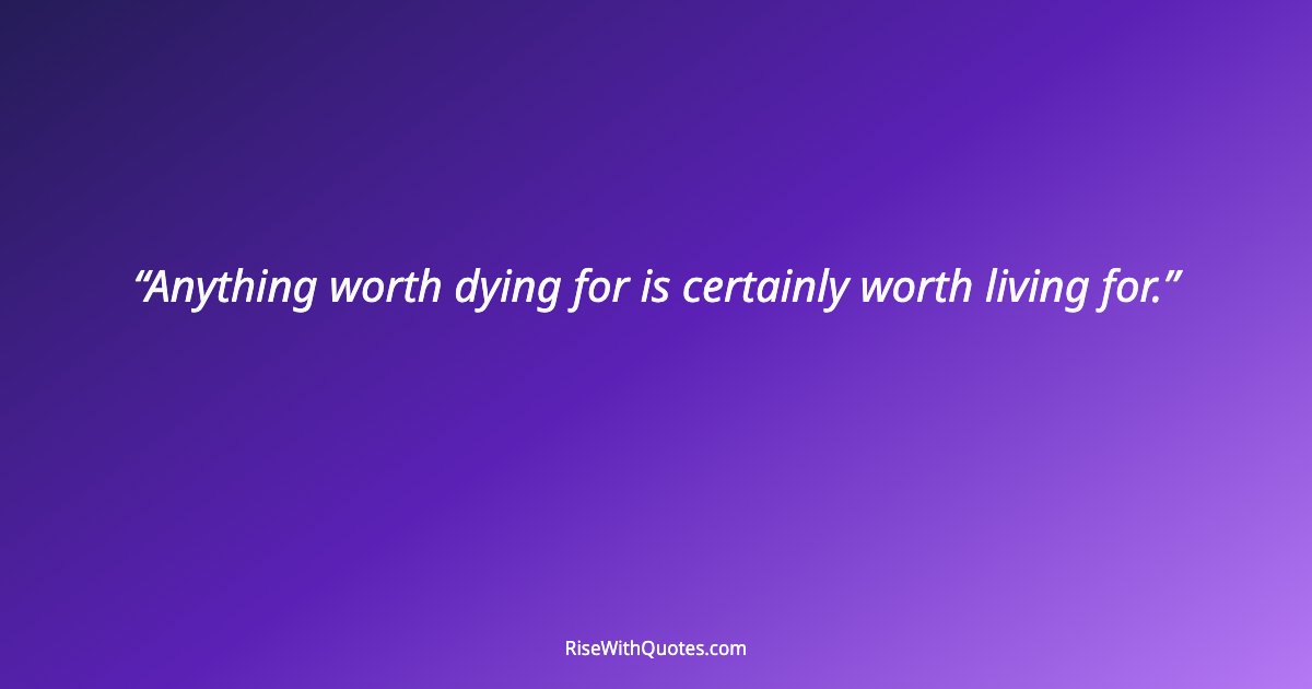 Anything worth dying for is certainly worth living for.