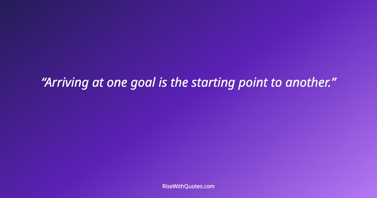 Arriving at one goal is the starting point to another.