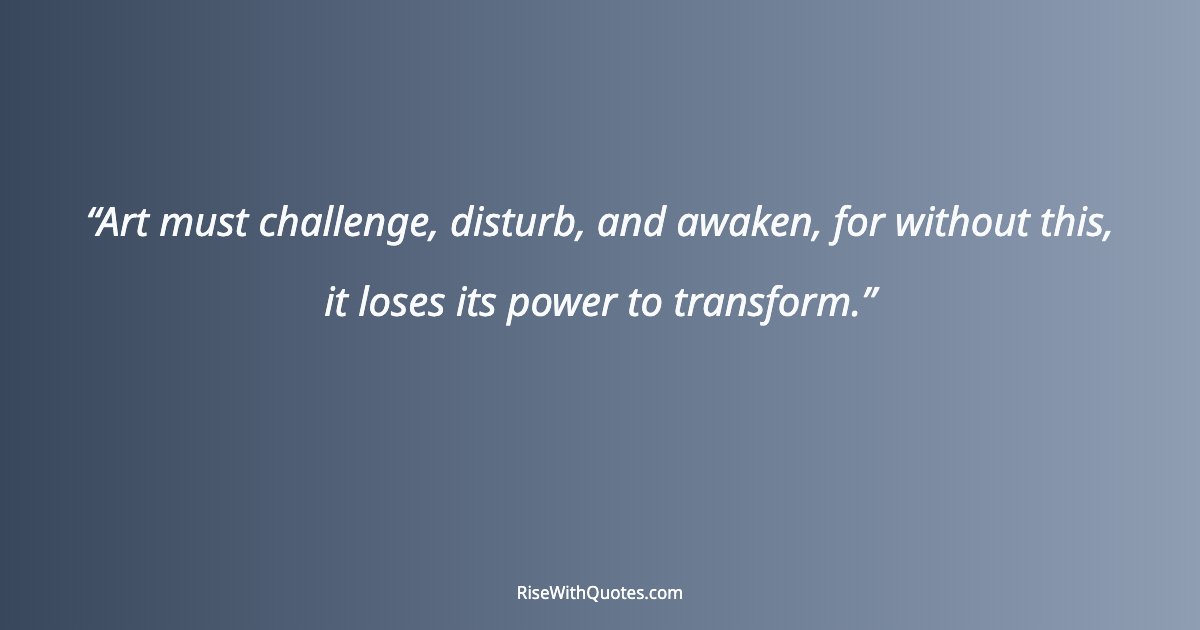 Art must challenge, disturb, and awaken, for without this, it loses its power to transform.