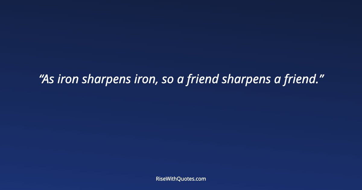 As iron sharpens iron, so a friend sharpens a friend.