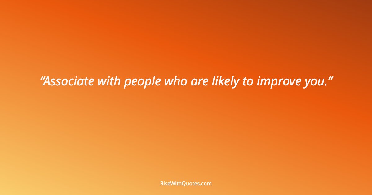 Associate with people who are likely to improve you.