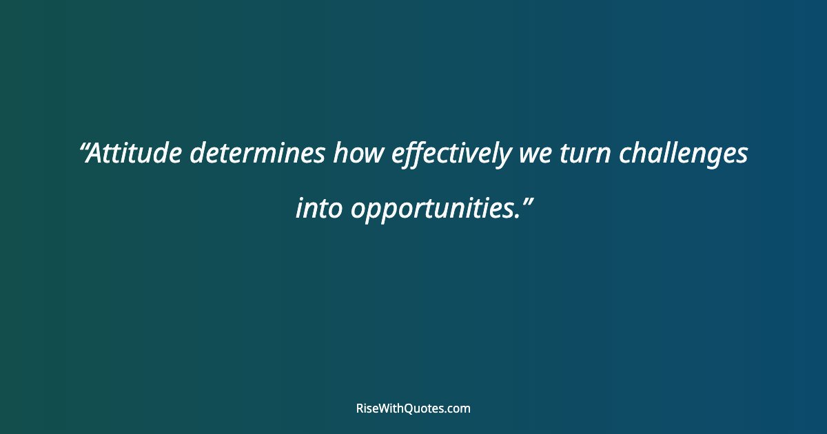 Attitude determines how effectively we turn challenges into opportunities.