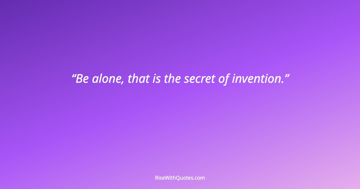 Be alone, that is the secret of invention.