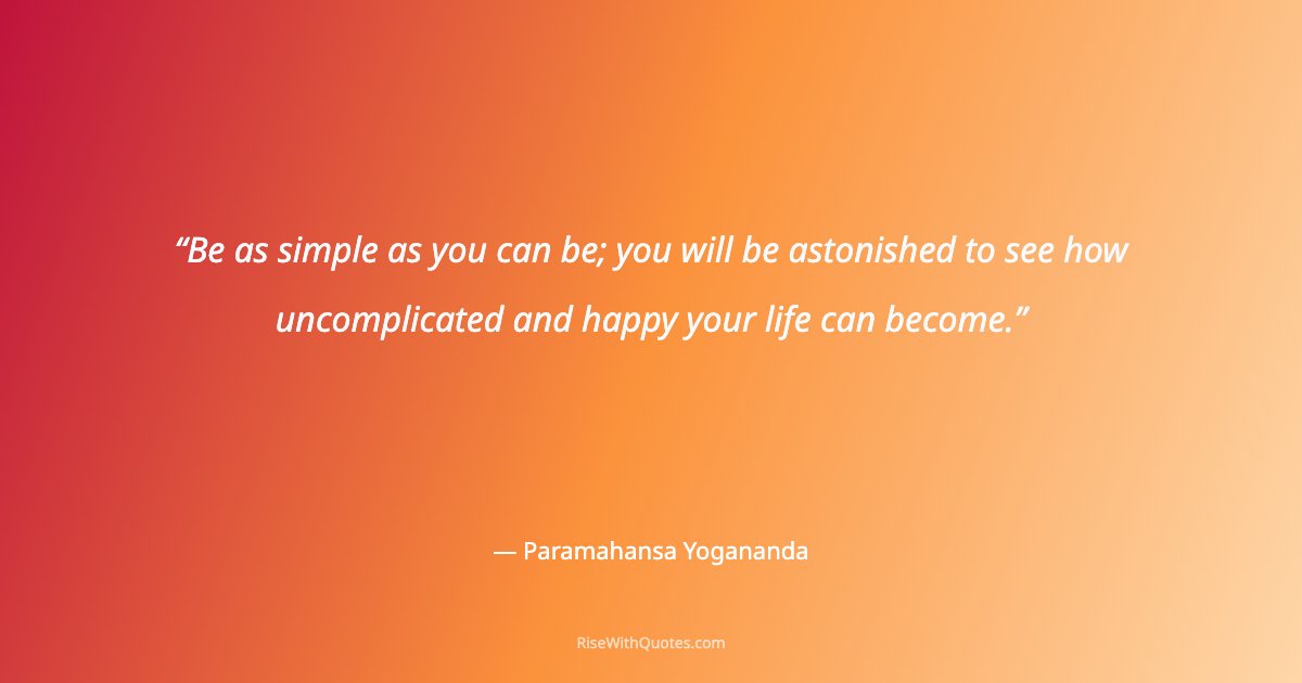 Be as simple as you can be; you will be astonished to see how uncomplicated and happy your life can become.