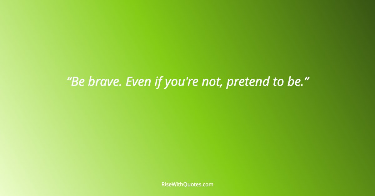Be brave. Even if you're not, pretend to be.
