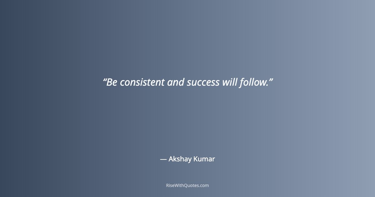 Be consistent and success will follow.
