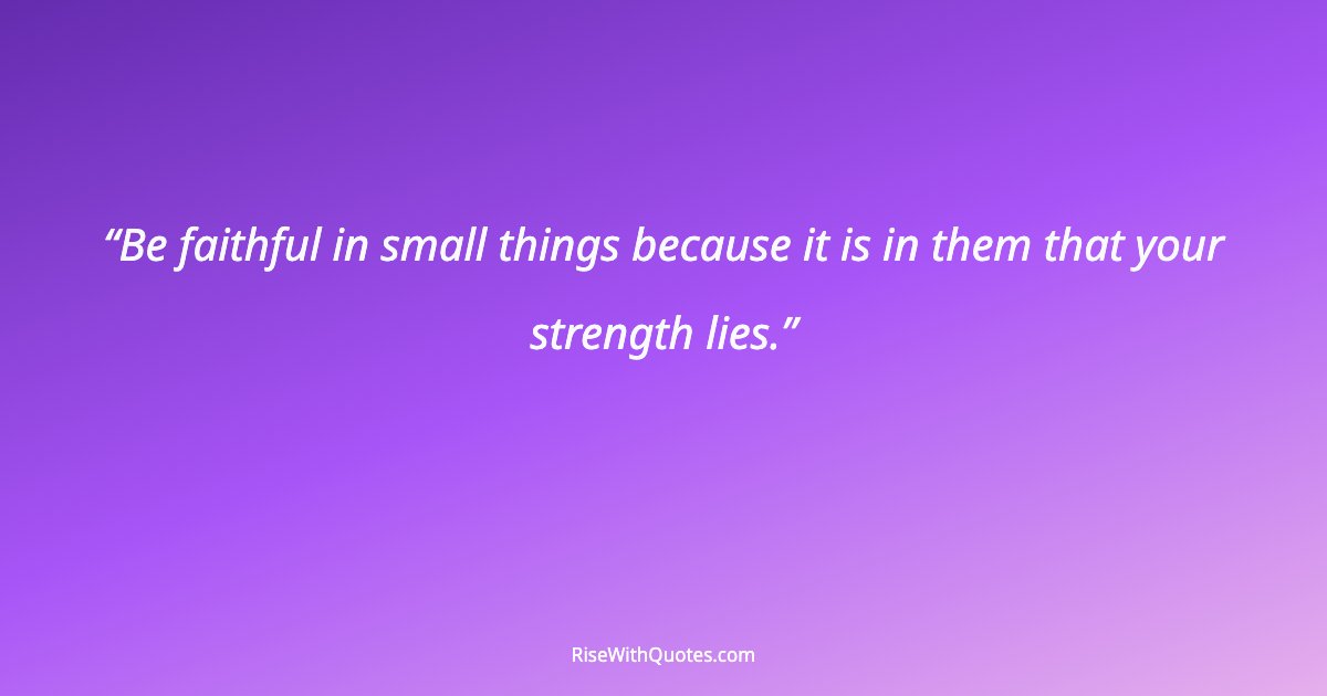 Be faithful in small things because it is in them that your strength lies.
