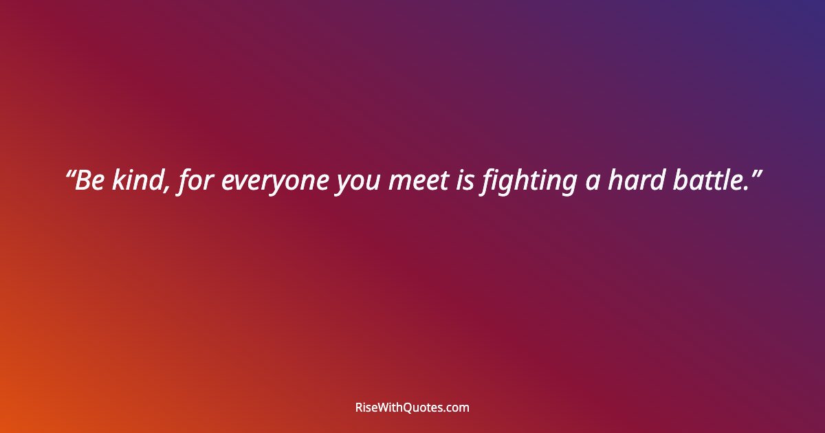 Be kind, for everyone you meet is fighting a hard battle.