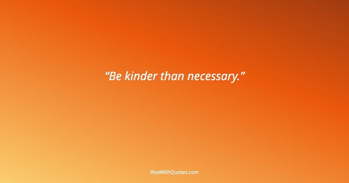 Be kinder than necessary.