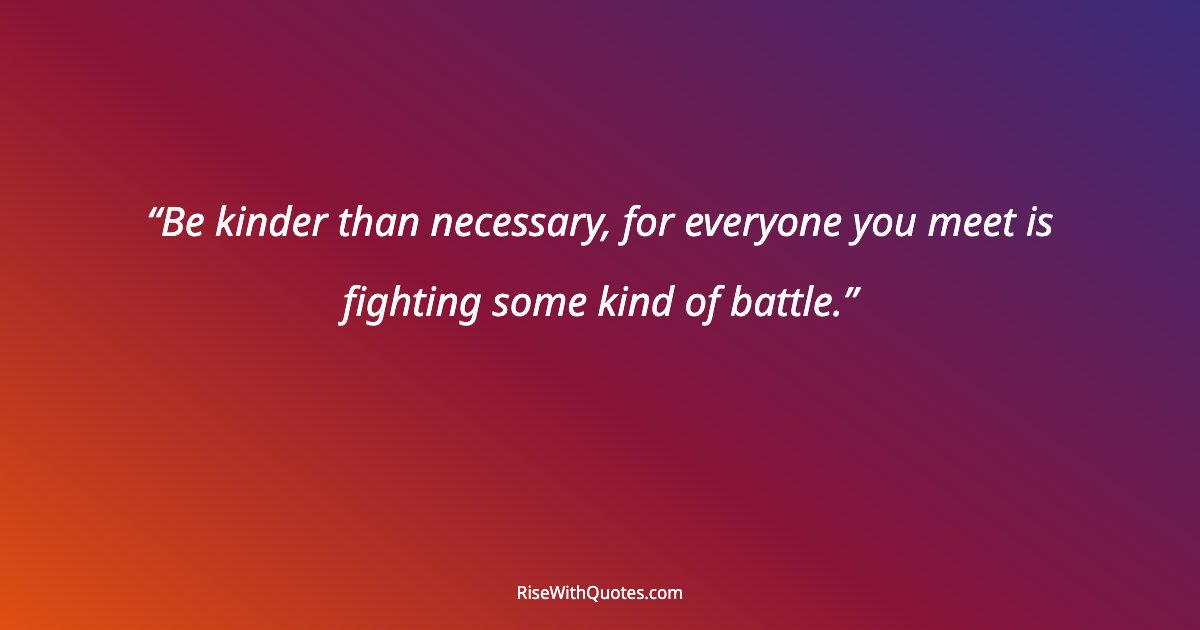 Be kinder than necessary, for everyone you meet is fighting some kind of battle.