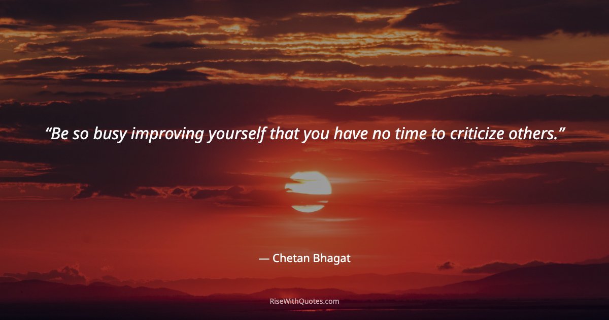 Be so busy improving yourself that you have no time to criticize others.