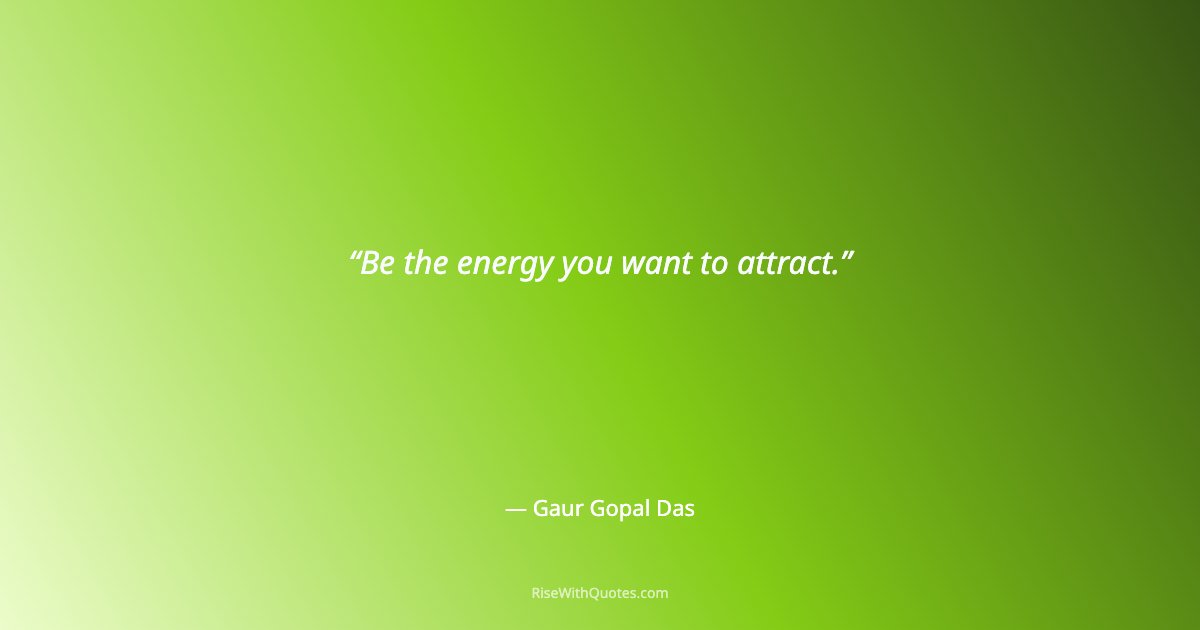 Be the energy you want to attract.