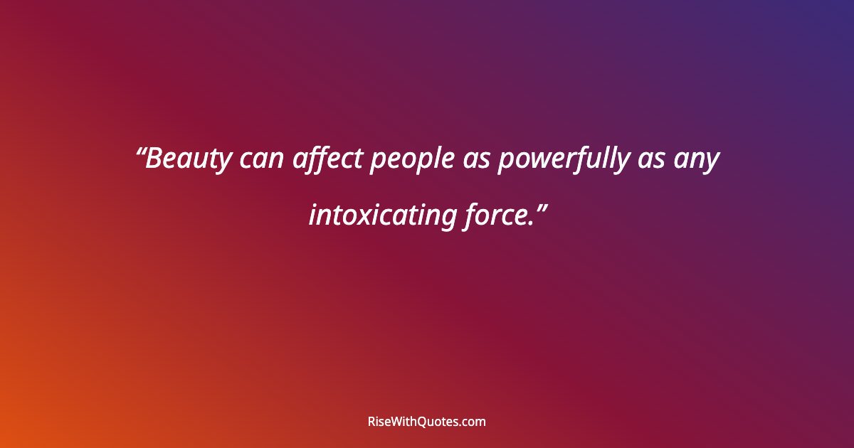 Beauty can affect people as powerfully as any intoxicating force.