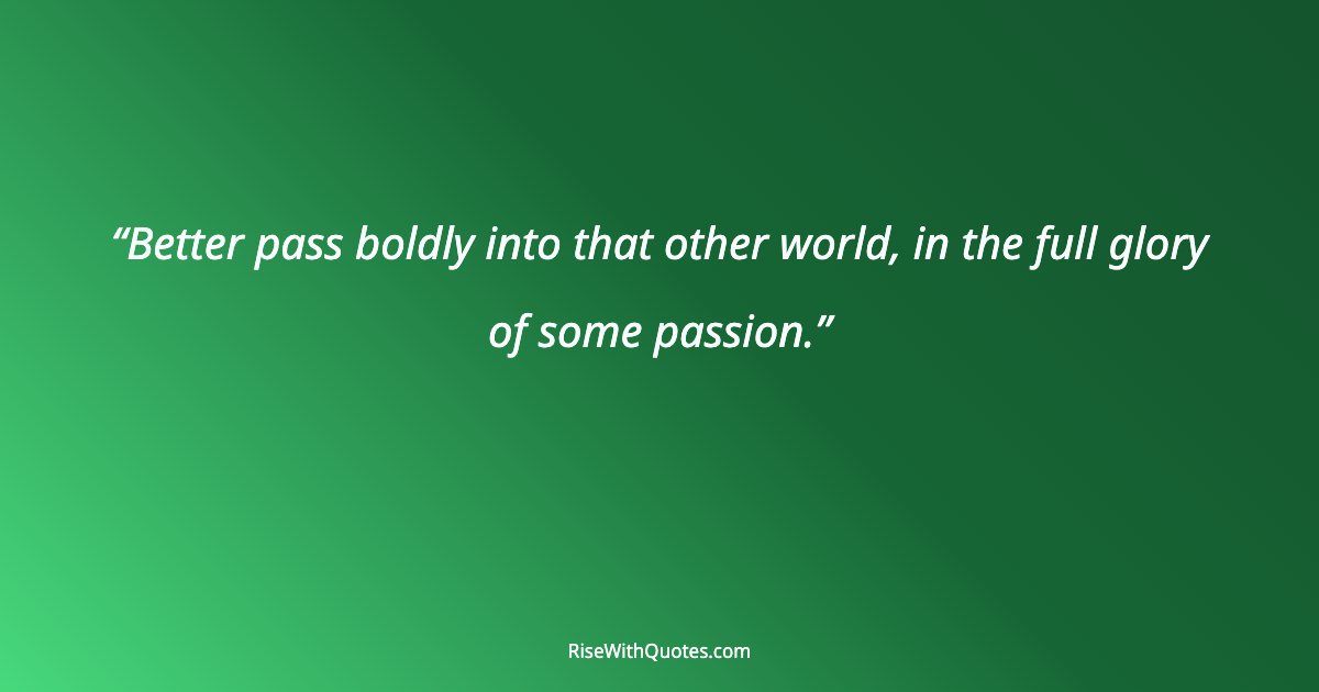 Better pass boldly into that other world, in the full glory of some passion.