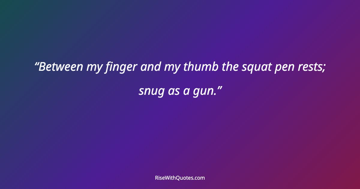 Between my finger and my thumb the squat pen rests; snug as a gun.
