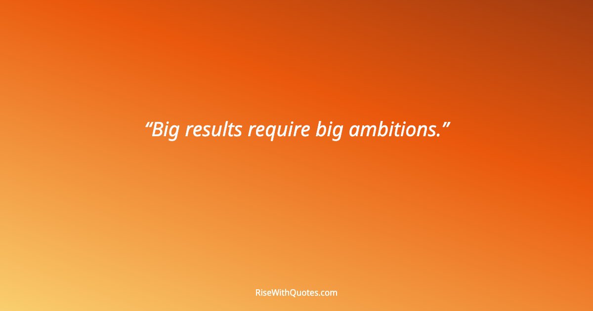 Big results require big ambitions.