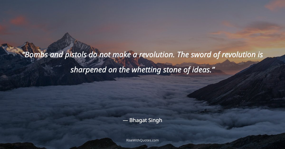 Bombs and pistols do not make a revolution. The sword of revolution is sharpened on the whetting stone of ideas.