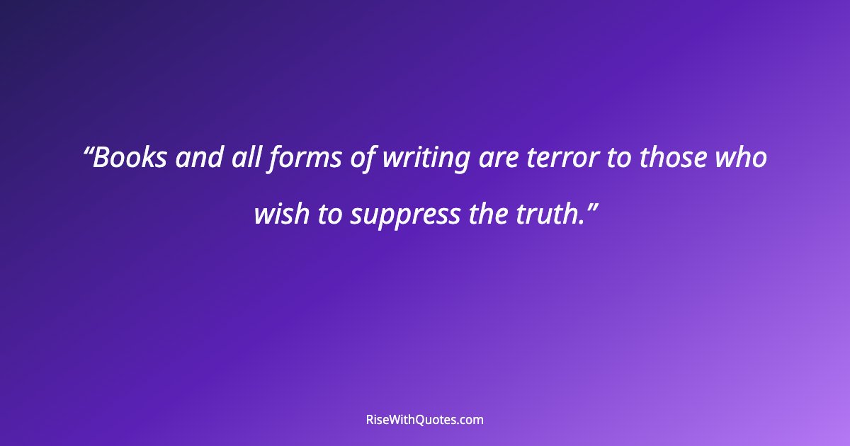 Books and all forms of writing are terror to those who wish to suppress the truth.