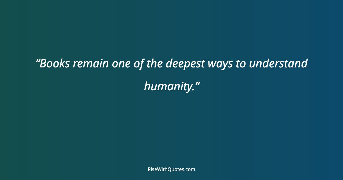 Books remain one of the deepest ways to understand humanity.