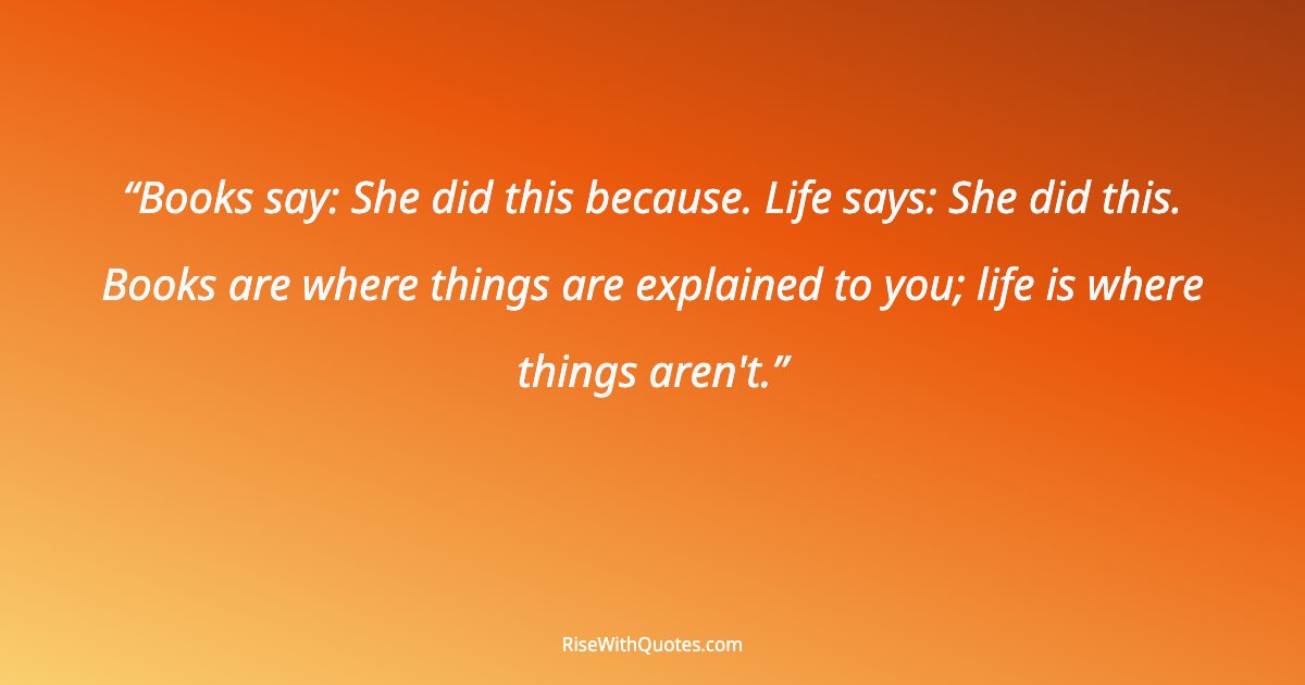 Books say: She did this because. Life says: She did this. Books are where things are explained to you; life is where things aren't.