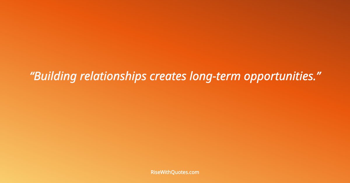 Building relationships creates long-term opportunities.