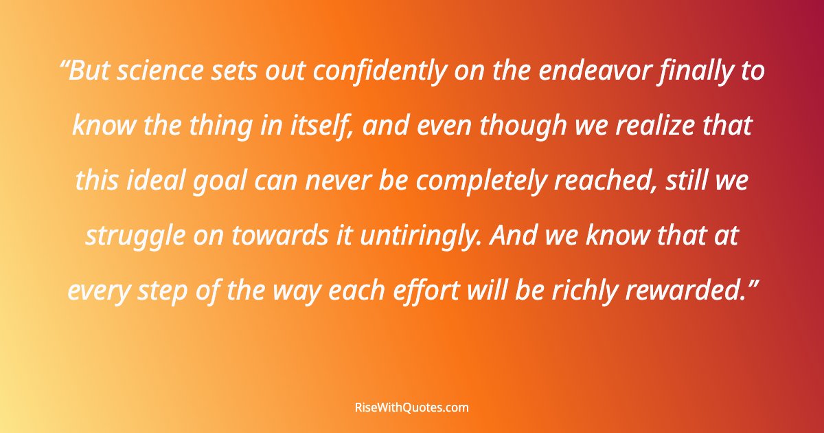 But science sets out confidently on the endeavor finally to know the thing in itself, and even though we realize that this ideal goal can never be completely re...