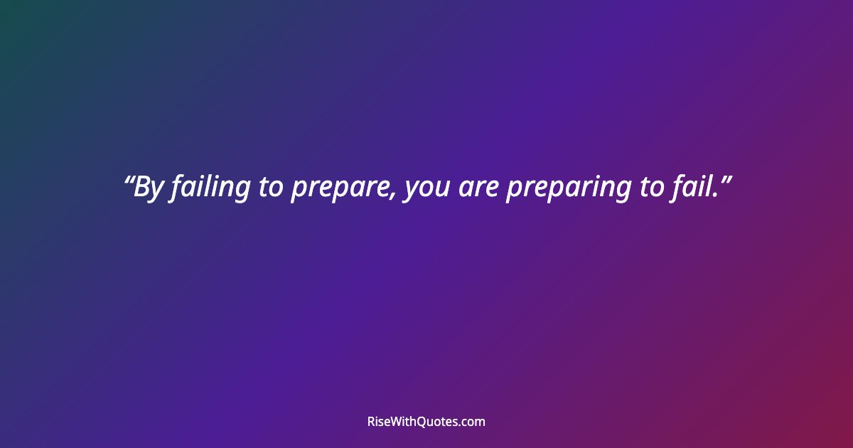 By failing to prepare, you are preparing to fail.