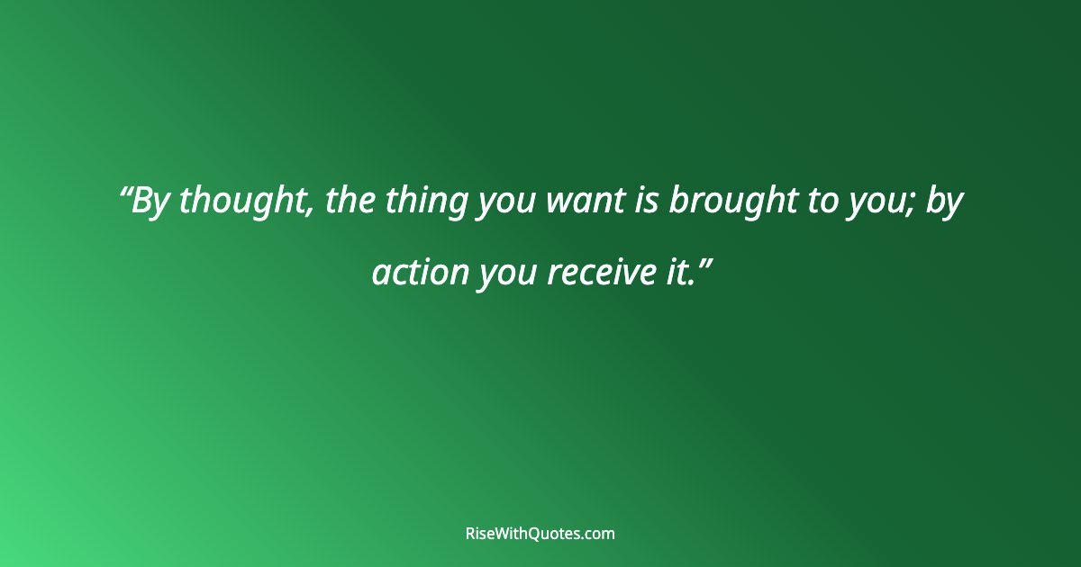 By thought, the thing you want is brought to you; by action you receive it.