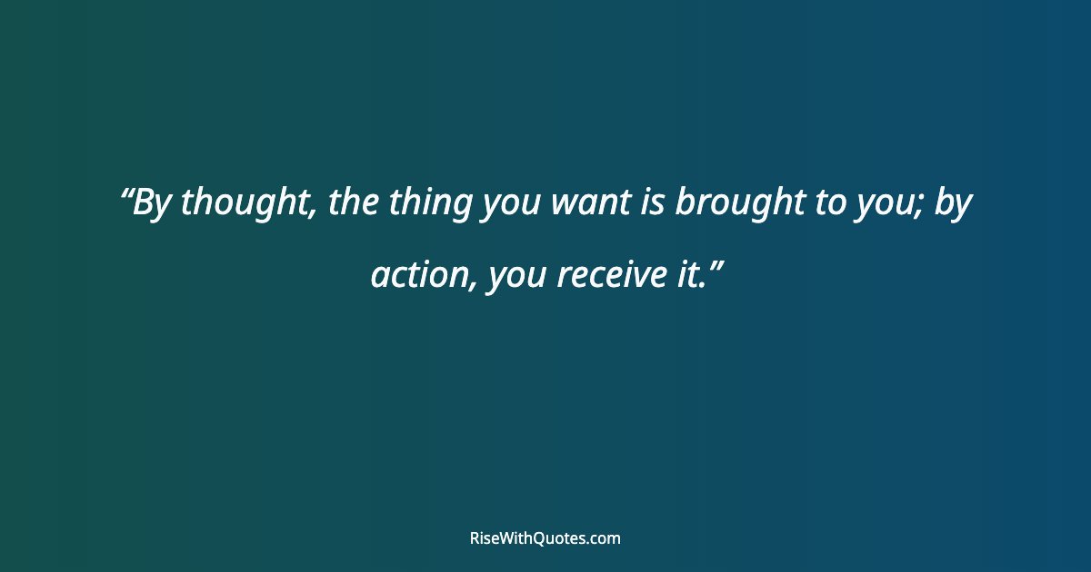 By thought, the thing you want is brought to you; by action, you receive it.
