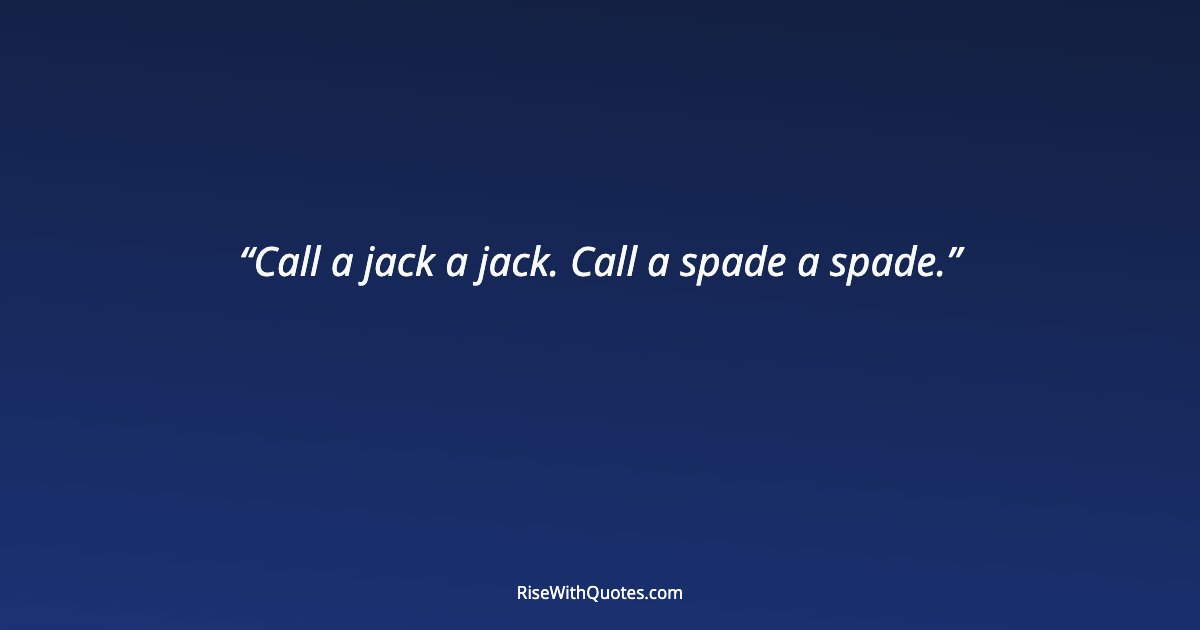 Call a jack a jack. Call a spade a spade.