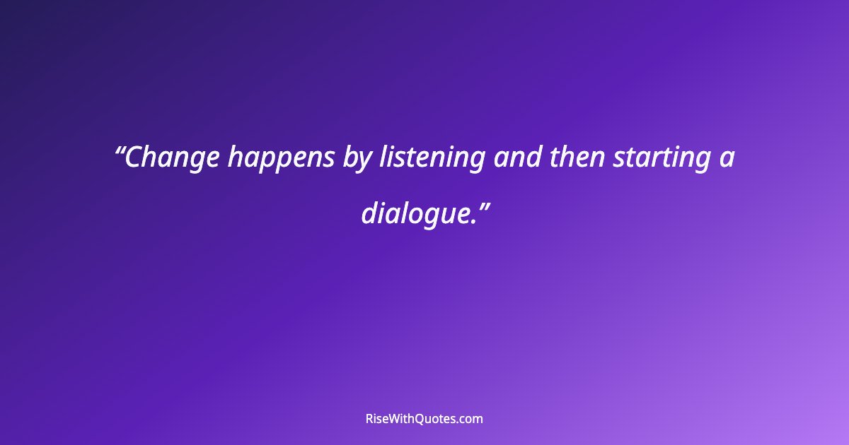 Change happens by listening and then starting a dialogue.