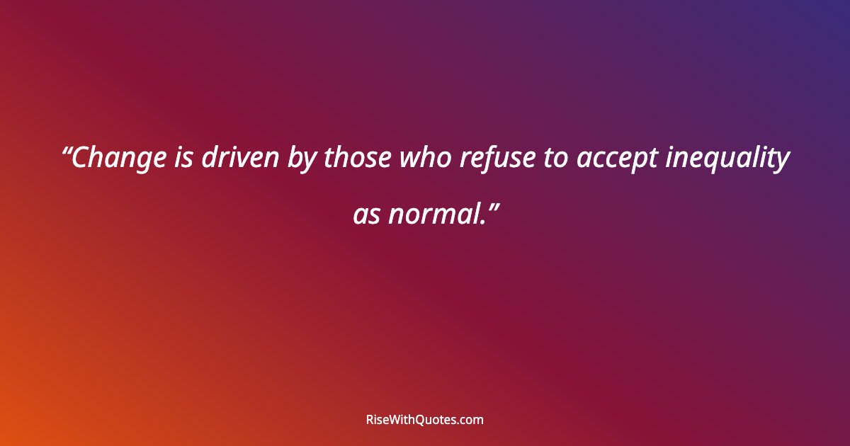 Change is driven by those who refuse to accept inequality as normal.
