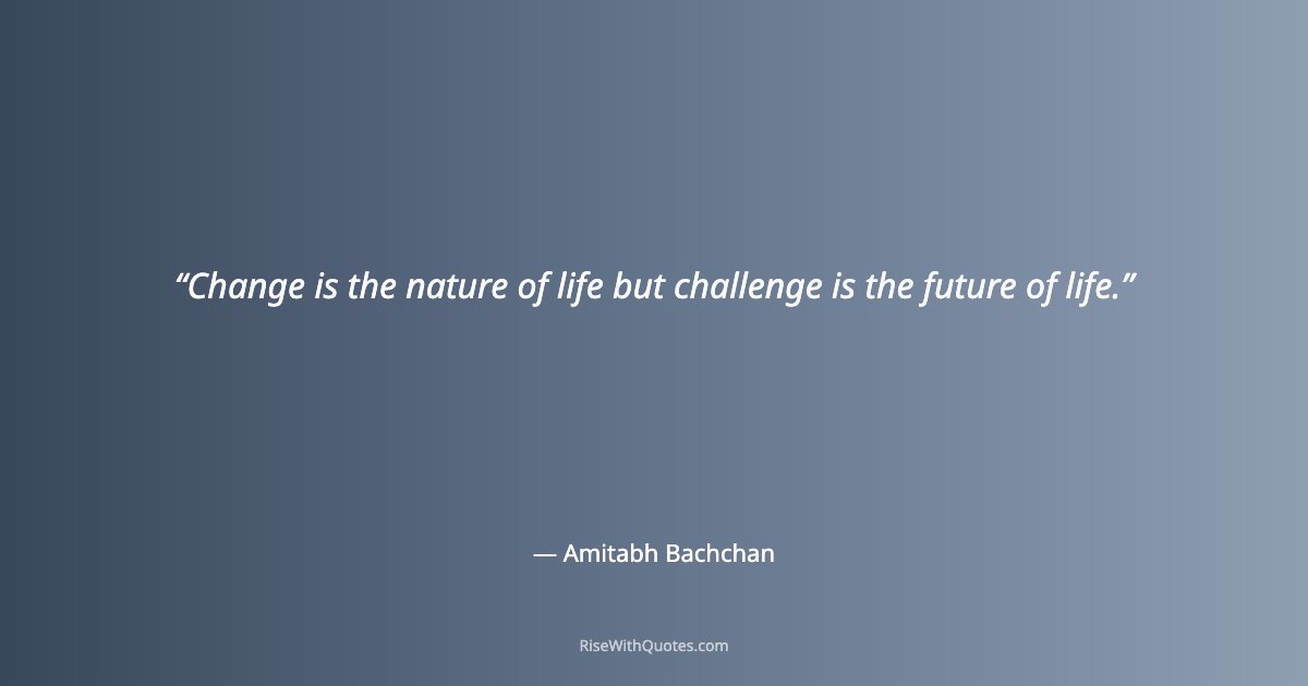 Change is the nature of life but challenge is the future of life.