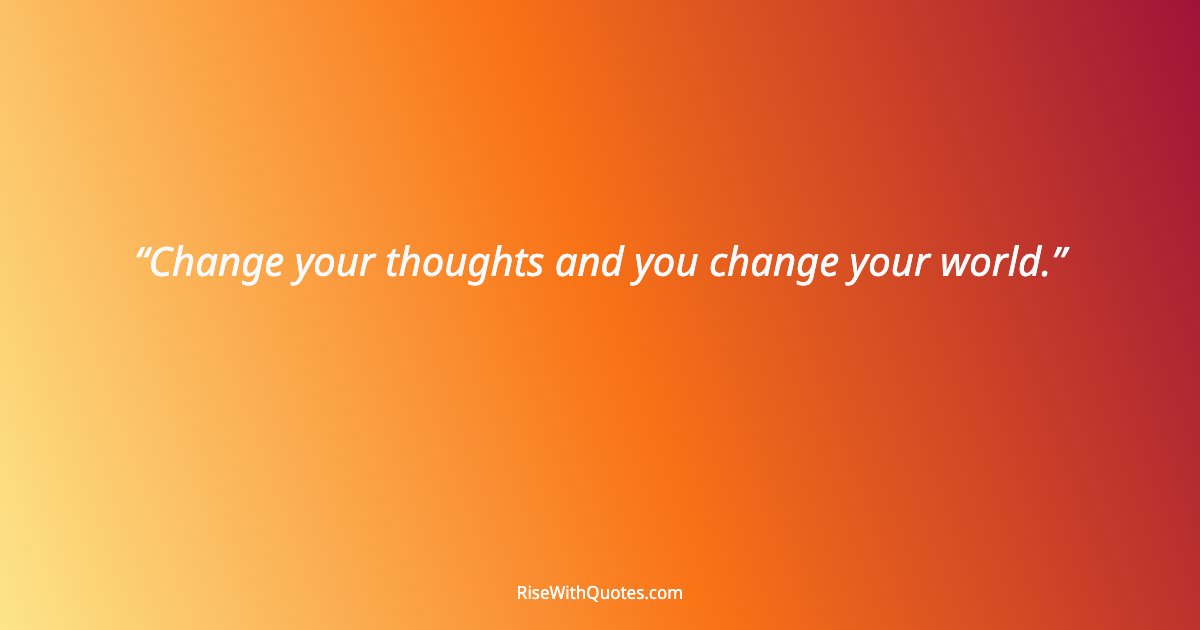 Change your thoughts and you change your world.