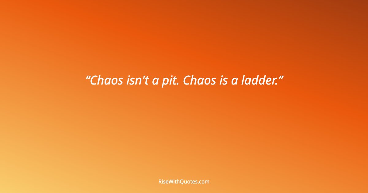 Chaos isn't a pit. Chaos is a ladder.