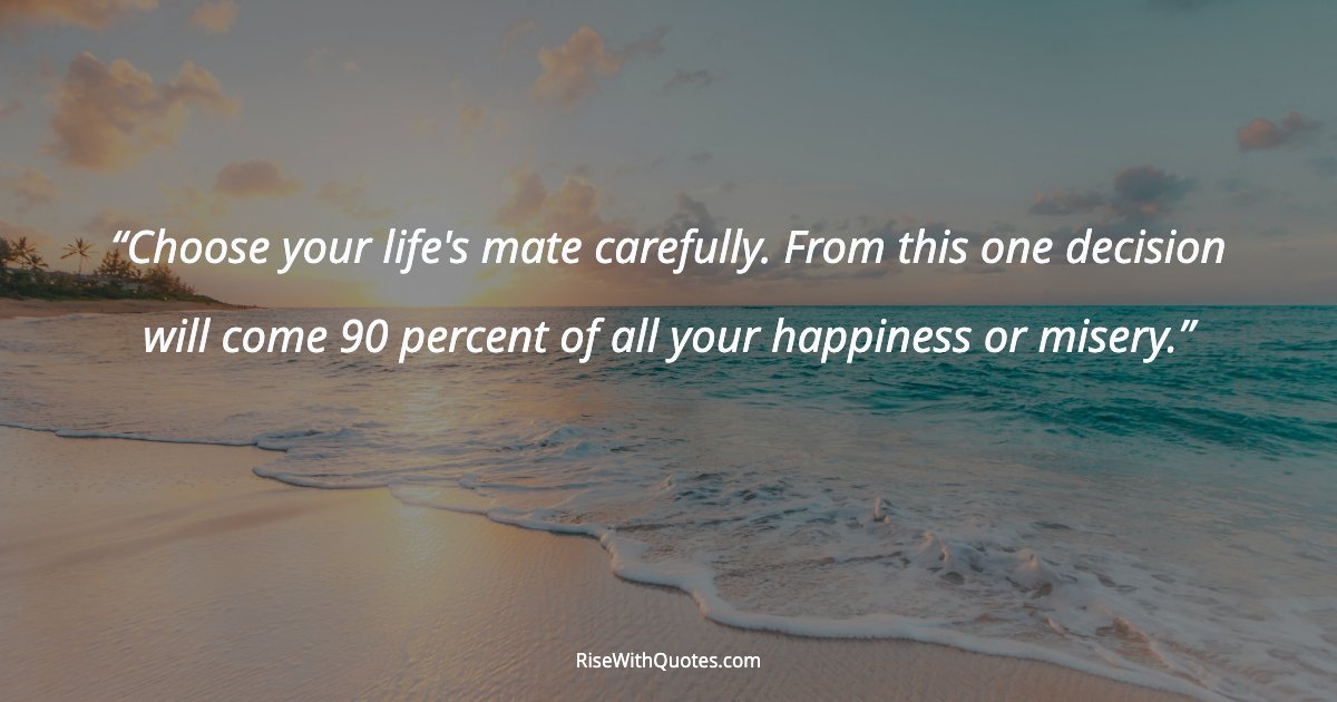 Choose your life's mate carefully. From this one decision will come 90 percent of all your happiness or misery.