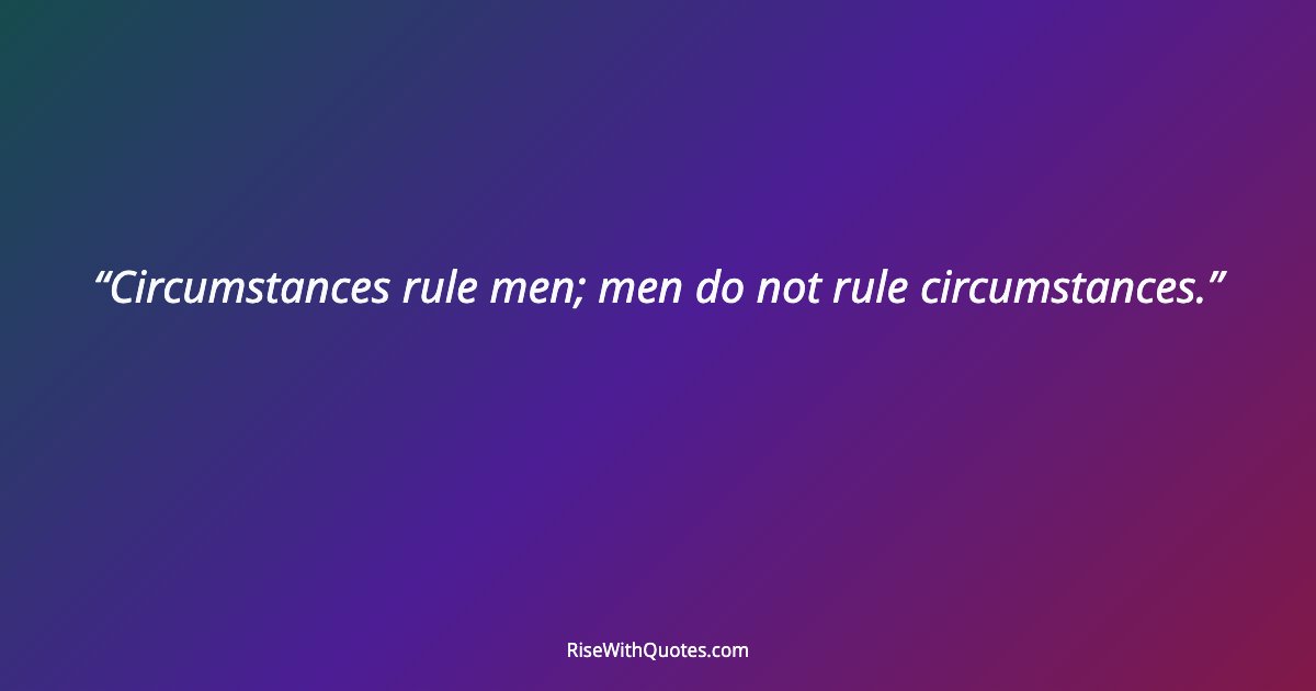 Circumstances rule men; men do not rule circumstances.