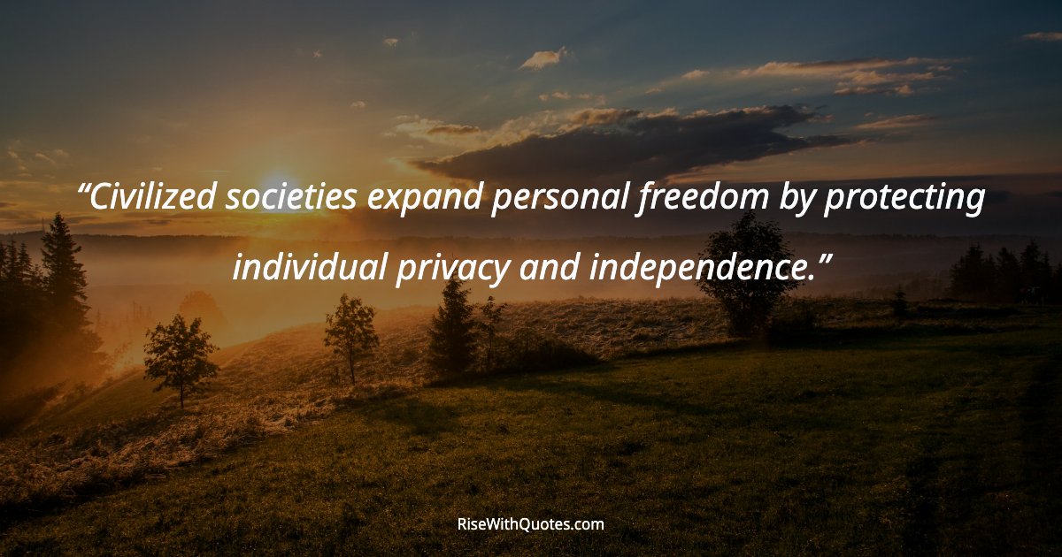 Civilized societies expand personal freedom by protecting individual privacy and independence.