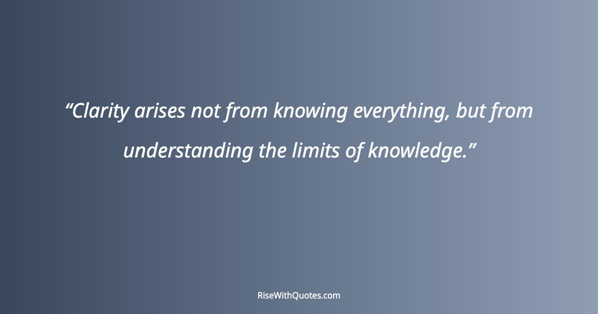 Clarity arises not from knowing everything, but from understanding the limits of knowledge.