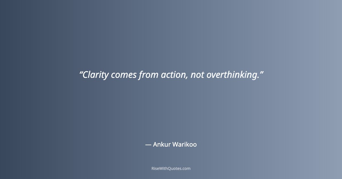 Clarity comes from action, not overthinking.