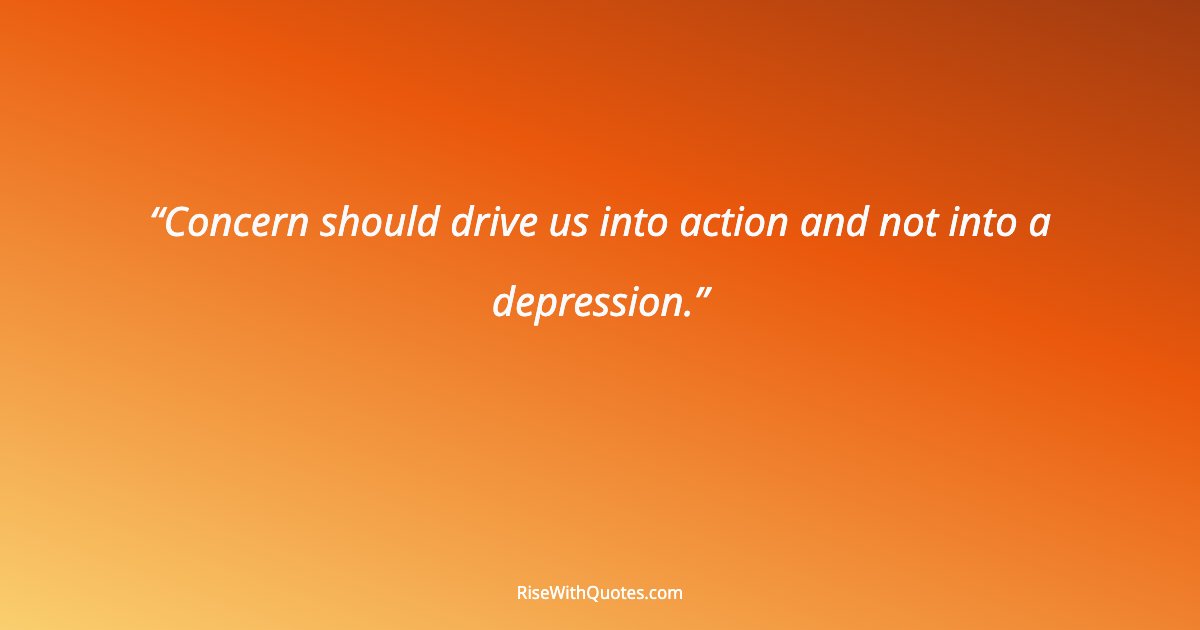 Concern should drive us into action and not into a depression.