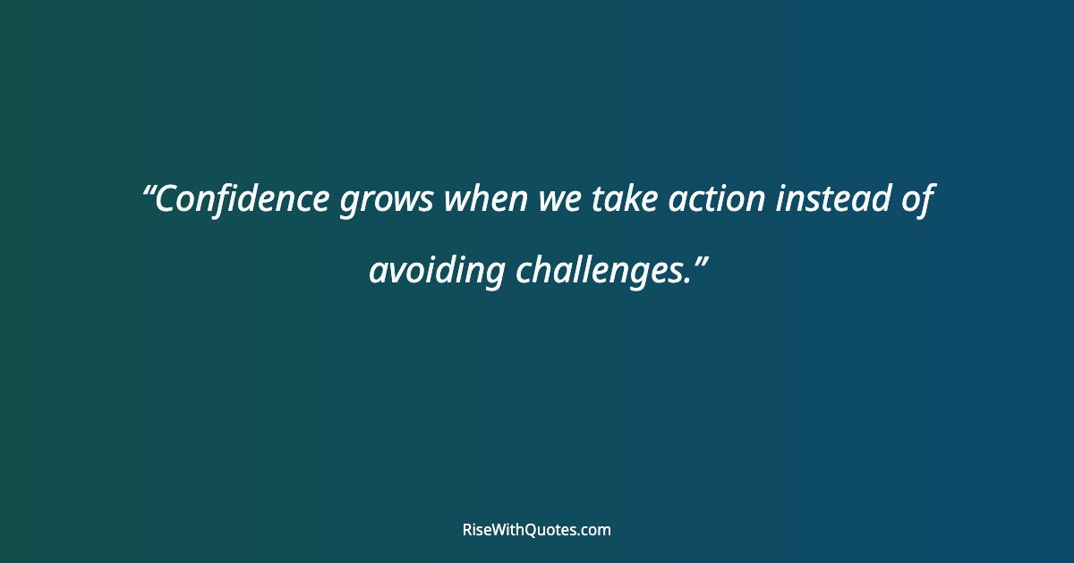 Confidence grows when we take action instead of avoiding challenges.