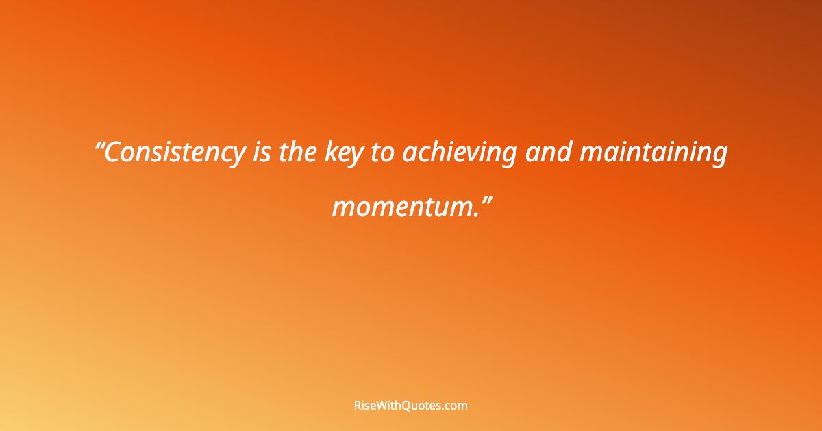 Consistency is the key to achieving and maintaining momentum.